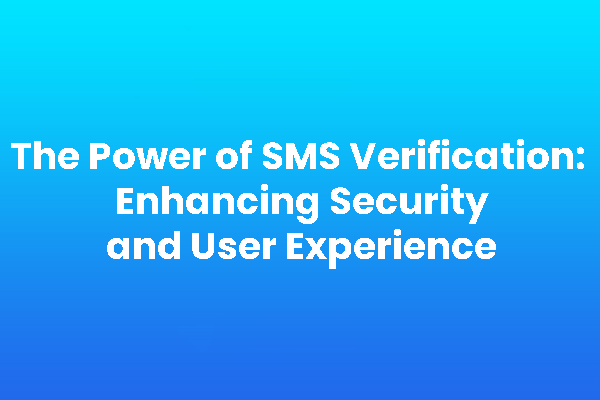 The Power of SMS Verification: Enhancing Security and User Experience